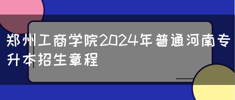 郑州工商学院2024年普通河南专升本招生章程