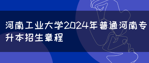 河南工业大学2024年普通河南专升本招生章程