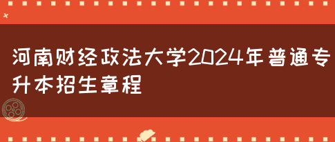 河南财经政法大学2024年普通专升本招生章程