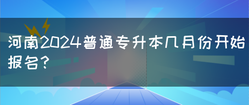 河南2024普通专升本几月份开始报名？