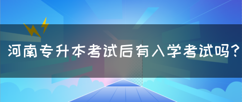 河南专升本考试后有入学考试吗？