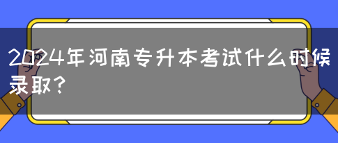 2024年河南专升本考试什么时候录取？