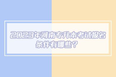 2023年河南专升本考试报名条件有哪些？