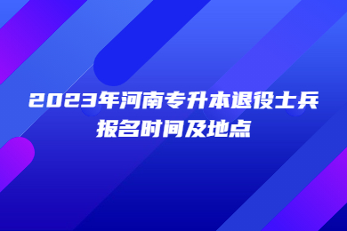 2023年河南专升本退役士兵报名时间及地点