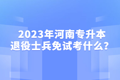 2023年河南专升本退役士兵免试考什么？