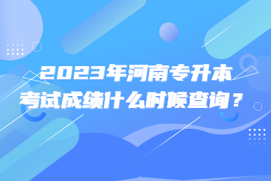 2023年河南专升本考试成绩什么时候查询？