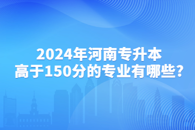 2024年河南专升本高于150分的专业有哪些?