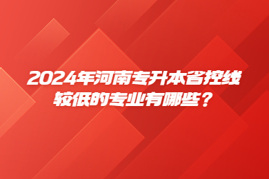 2024年河南专升本省控线较低的专业有哪些？