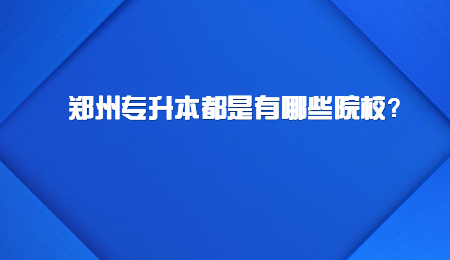 郑州专升本都是有哪些院校？